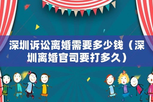 深圳訴訟離婚需要多少錢（深圳離婚官司要打多久）