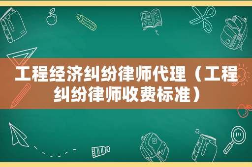 工程經濟糾紛律師代理（工程糾紛律師收費標準）
