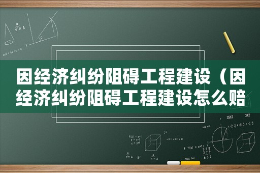 因經濟糾紛阻礙工程建設（因經濟糾紛阻礙工程建設怎么賠償）
