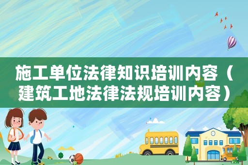 施工單位法律知識培訓內容（建筑工地法律法規培訓內容）