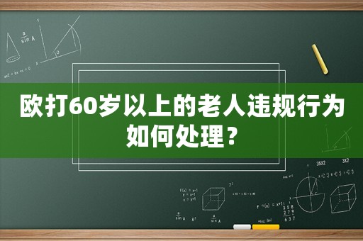 歐打60歲以上的老人違規行為如何處理？
