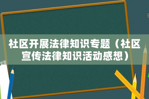 社區開展法律知識專題（社區宣傳法律知識活動感想）