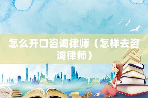 怎么開口咨詢律師（怎樣去咨詢律師）