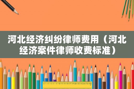河北經(jīng)濟糾紛律師費用（河北經(jīng)濟案件律師收費標準）