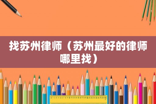 找蘇州律師（蘇州最好的律師哪里找）