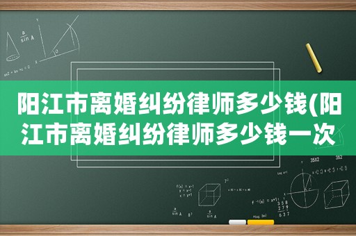 陽江市離婚糾紛律師多少錢(陽江市離婚糾紛律師多少錢一次)