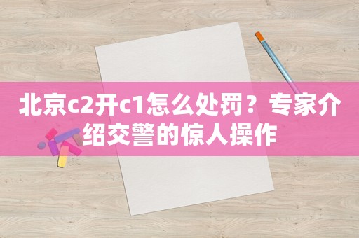 北京c2開c1怎么處罰？專家介紹交警的驚人操作