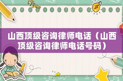 山西頂級咨詢律師電話（山西頂級咨詢律師電話號碼）