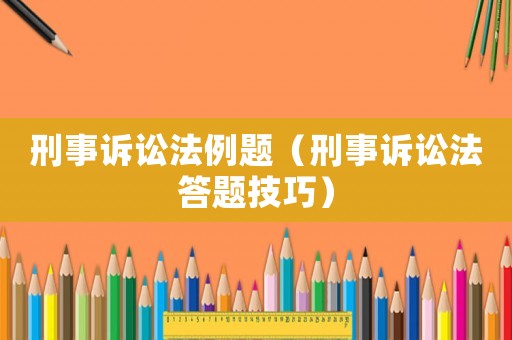 刑事訴訟法例題（刑事訴訟法答題技巧）