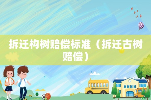 拆遷構(gòu)樹賠償標(biāo)準(zhǔn)（拆遷古樹賠償）