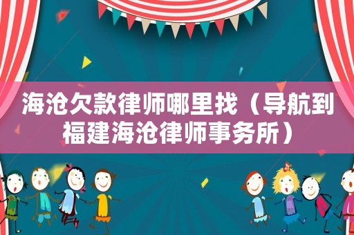 海滄欠款律師哪里找（導航到福建海滄律師事務所）