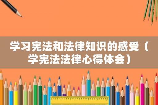 學習憲法和法律知識的感受（學憲法法律心得體會）