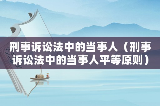 刑事訴訟法中的當事人（刑事訴訟法中的當事人平等原則）