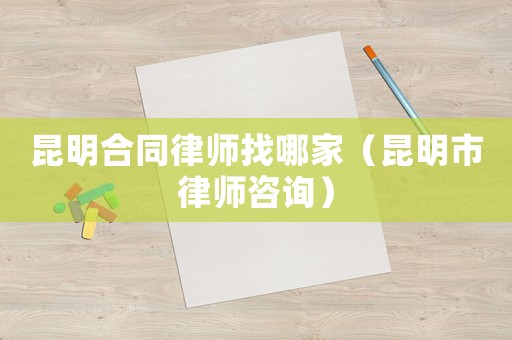 昆明合同律師找哪家（昆明市律師咨詢）