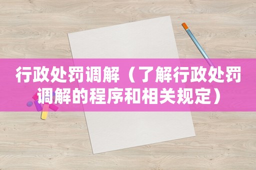 行政處罰調解（了解行政處罰調解的程序和相關規定）