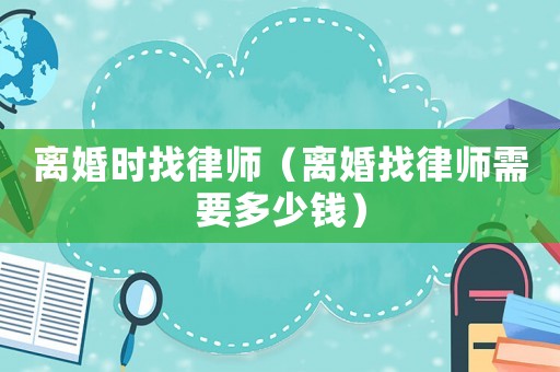 離婚時(shí)找律師（離婚找律師需要多少錢）