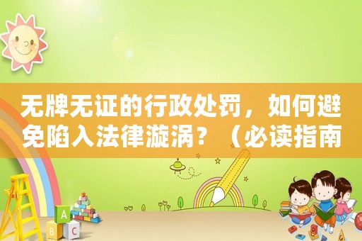 無牌無證的行政處罰，如何避免陷入法律漩渦？（必讀指南）