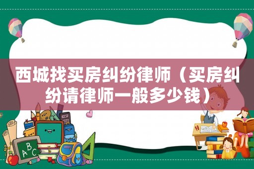 西城找買房糾紛律師（買房糾紛請律師一般多少錢）