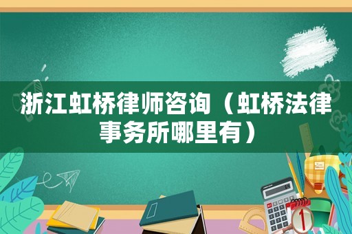 浙江虹橋律師咨詢（虹橋法律事務所哪里有）