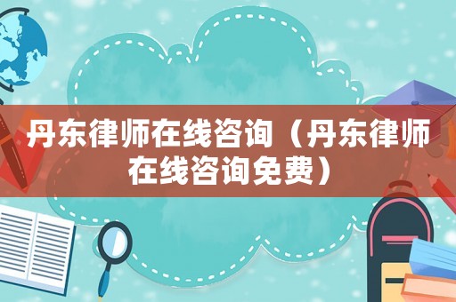 丹東律師在線咨詢（丹東律師在線咨詢免費）