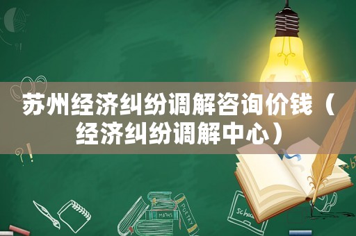 蘇州經(jīng)濟糾紛調(diào)解咨詢價錢（經(jīng)濟糾紛調(diào)解中心）