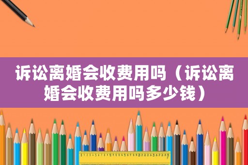 訴訟離婚會收費用嗎（訴訟離婚會收費用嗎多少錢）
