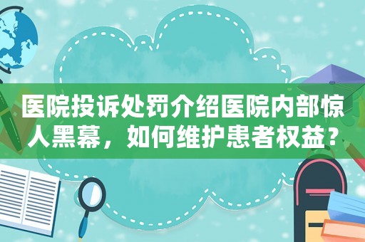 醫院投訴處罰介紹醫院內部驚人黑幕，如何維護患者權益？