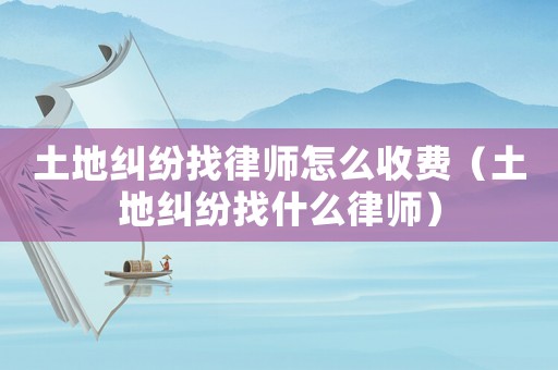 土地糾紛找律師怎么收費（土地糾紛找什么律師）