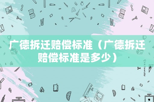 廣德拆遷賠償標準（廣德拆遷賠償標準是多少）
