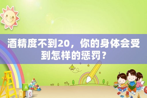 酒精度不到20，你的身體會受到怎樣的懲罰？