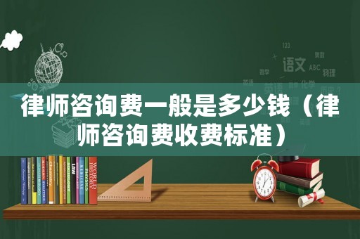 律師咨詢費一般是多少錢（律師咨詢費收費標準）
