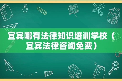 宜賓哪有法律知識培訓學校（宜賓法律咨詢免費）