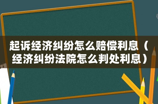 起訴經濟糾紛怎么賠償利息（經濟糾紛法院怎么判處利息）