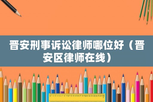 晉安刑事訴訟律師哪位好（晉安區(qū)律師在線）