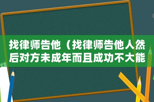 找律師告他（找律師告他人然后對方未成年而且成功不大能退錢嗎?）