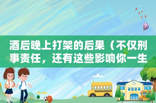 酒后晚上打架的后果（不僅刑事責任，還有這些影響你一生的事項）