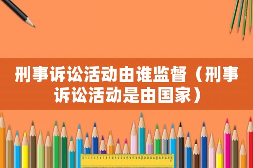 刑事訴訟活動由誰監督（刑事訴訟活動是由國家）