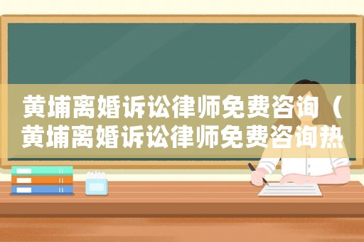 黃埔離婚訴訟律師免費咨詢（黃埔離婚訴訟律師免費咨詢熱線）