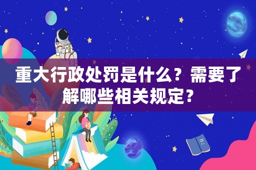 重大行政處罰是什么？需要了解哪些相關規定？