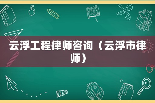 云浮工程律師咨詢（云浮市律師）