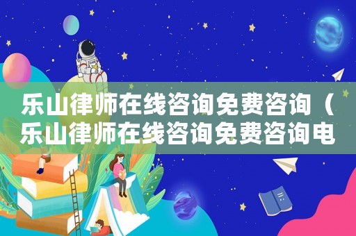 樂山律師在線咨詢免費咨詢（樂山律師在線咨詢免費咨詢電話）