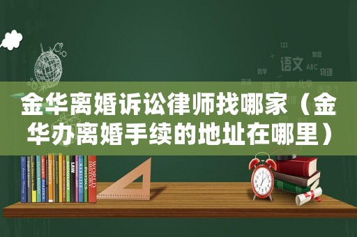 金華離婚訴訟律師找哪家（金華辦離婚手續的地址在哪里）