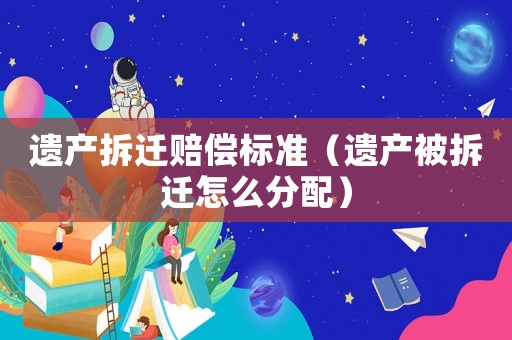 遺產拆遷賠償標準（遺產被拆遷怎么分配）