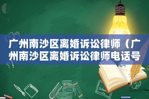 廣州南沙區離婚訴訟律師（廣州南沙區離婚訴訟律師電話號碼）
