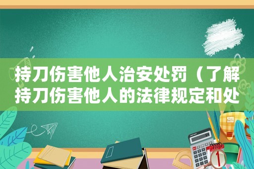 持刀傷害他人治安處罰（了解持刀傷害他人的法律規定和處罰方式）
