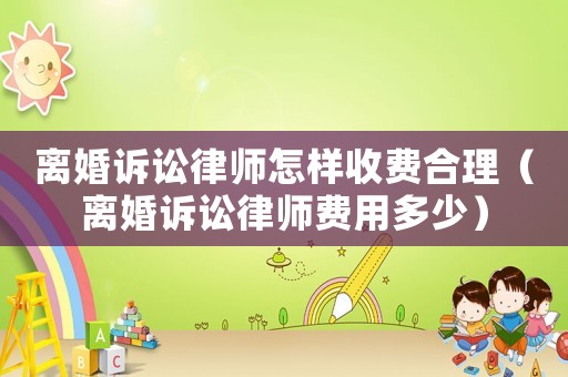 離婚訴訟律師怎樣收費合理（離婚訴訟律師費用多少）