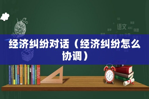 經(jīng)濟(jì)糾紛對(duì)話（經(jīng)濟(jì)糾紛怎么協(xié)調(diào)）