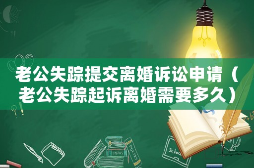 老公失蹤提交離婚訴訟申請（老公失蹤起訴離婚需要多久）