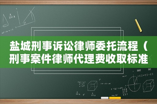 鹽城刑事訴訟律師委托流程（刑事案件律師代理費收取標準2020年）