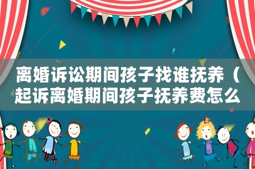 離婚訴訟期間孩子找誰撫養（起訴離婚期間孩子撫養費怎么辦）